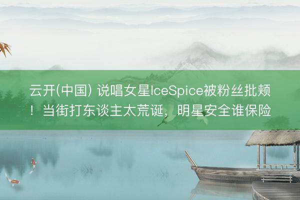 云开(中国) 说唱女星IceSpice被粉丝批颊！当街打东谈主太荒诞，明星安全谁保险