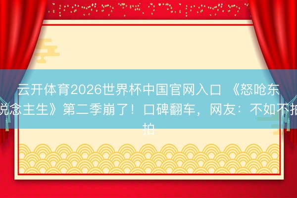 云开体育2026世界杯中国官网入口 《怒呛东说念主生》第二季崩了！口碑翻车，网友：不如不拍