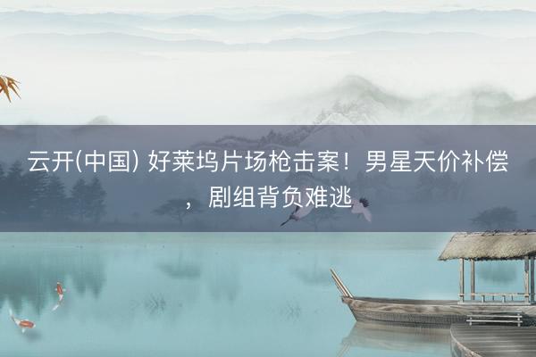 云开(中国) 好莱坞片场枪击案！男星天价补偿，剧组背负难逃