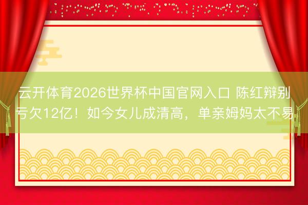 云开体育2026世界杯中国官网入口 陈红辩别亏欠12亿！如今女儿成清高，单亲姆妈太不易