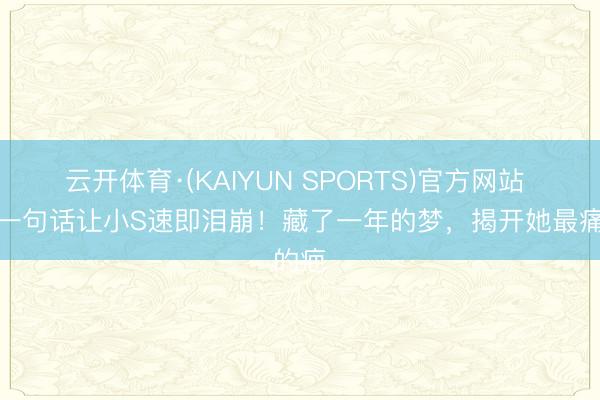 云开体育·(KAIYUN SPORTS)官方网站 好友一句话让小S速即泪崩！藏了一年的梦，揭开她最痛的疤
