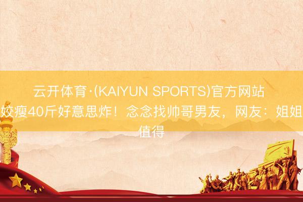云开体育·(KAIYUN SPORTS)官方网站 巩立姣瘦40斤好意思炸！念念找帅哥男友，网友：姐姐值得