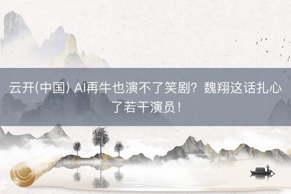 云开(中国) AI再牛也演不了笑剧？魏翔这话扎心了若干演员！