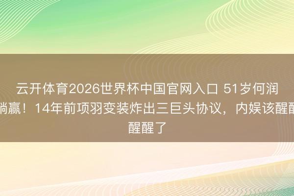 云开体育2026世界杯中国官网入口 51岁何润东躺赢！14年前项羽变装炸出三巨头协议，内娱该醒醒了