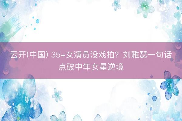 云开(中国) 35+女演员没戏拍？刘雅瑟一句话点破中年女星逆境