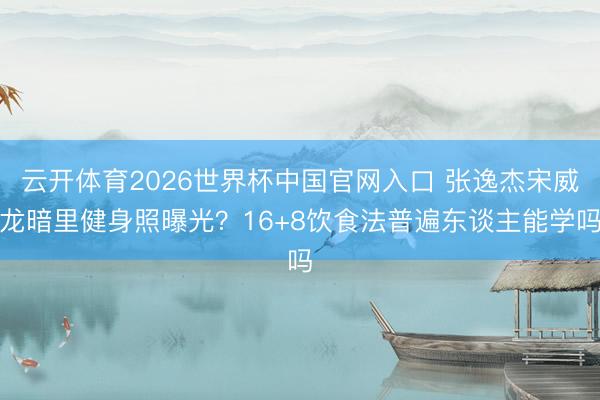 云开体育2026世界杯中国官网入口 张逸杰宋威龙暗里健身照曝光？16+8饮食法普遍东谈主能学吗