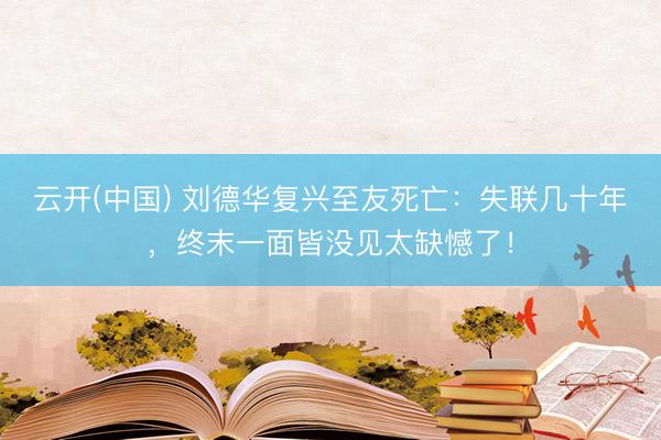 云开(中国) 刘德华复兴至友死亡：失联几十年，终末一面皆没见太缺憾了！