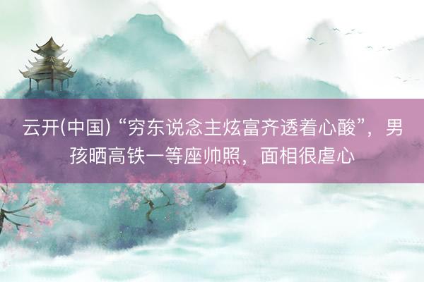 云开(中国) “穷东说念主炫富齐透着心酸”，男孩晒高铁一等座帅照，面相很虐心