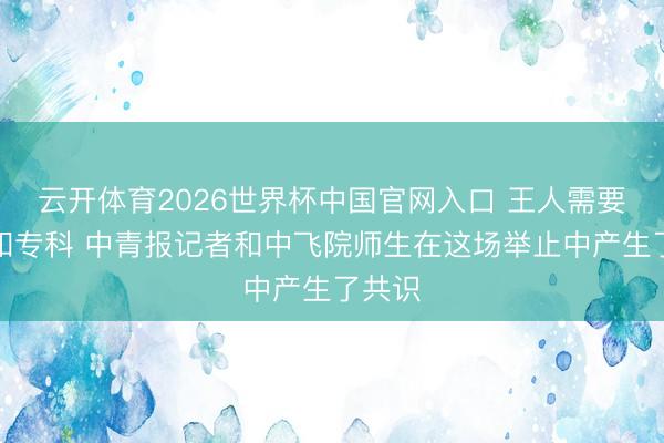 云开体育2026世界杯中国官网入口 王人需要稳重和专科 中青报记者和中飞院师生在这场举止中产生了共识