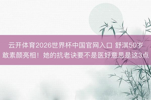 云开体育2026世界杯中国官网入口 舒淇50岁敢素颜亮相！她的抗老诀要不是医好意思是这3点