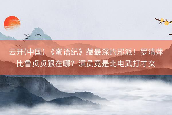 云开(中国) 《蜜语纪》藏最深的邪派！罗清萍比鲁贞贞狠在哪？演员竟是北电武打才女