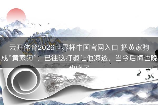 云开体育2026世界杯中国官网入口 把黄家驹叫成“黄家狗”，已往这打趣让他凉透，当今后悔也晚了