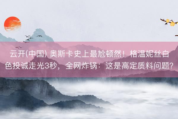 云开(中国) 奥斯卡史上最尬顿然！格温妮丝白色投诚走光3秒，全网炸锅：这是高定质料问题？