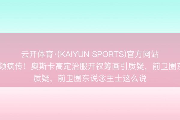 云开体育·(KAIYUN SPORTS)官方网站 格温妮丝走光视频疯传！奥斯卡高定治服开衩筹画引质疑，前卫圈东说念主士这么说