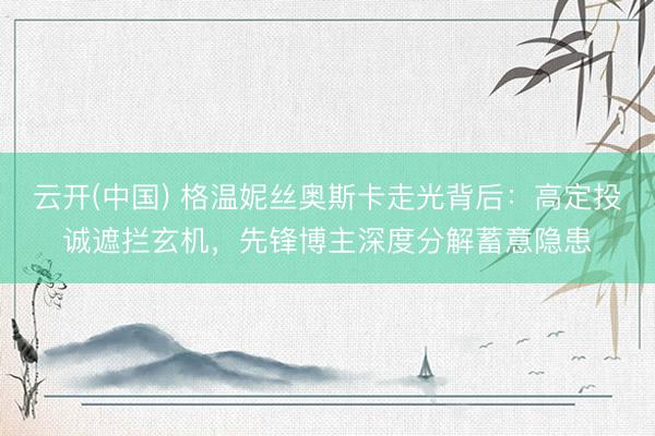 云开(中国) 格温妮丝奥斯卡走光背后：高定投诚遮拦玄机，先锋博主深度分解蓄意隐患