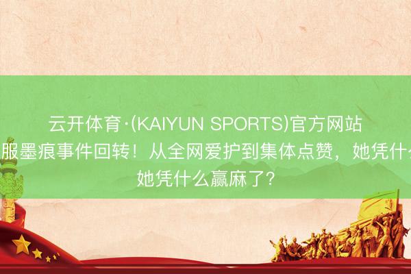 云开体育·(KAIYUN SPORTS)官方网站 倪虹洁降服墨痕事件回转！从全网爱护到集体点赞，她凭什么赢麻了？