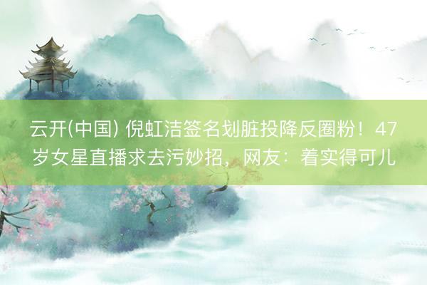 云开(中国) 倪虹洁签名划脏投降反圈粉！47岁女星直播求去污妙招，网友：着实得可儿