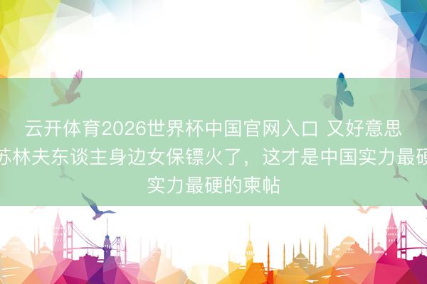 云开体育2026世界杯中国官网入口 又好意思又飒！苏林夫东谈主身边女保镖火了，这才是中国实力最硬的柬帖