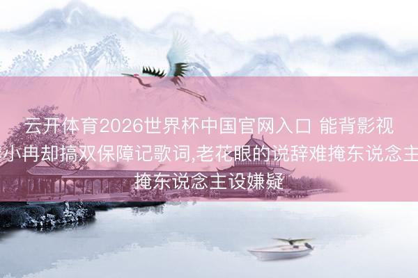云开体育2026世界杯中国官网入口 能背影视台词,李小冉却搞双保障记歌词,老花眼的说辞难掩东说念主设嫌疑