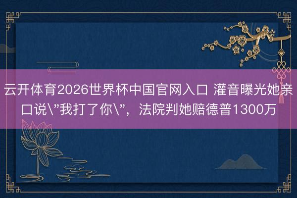 云开体育2026世界杯中国官网入口 灌音曝光她亲口说＂我打了你＂，法院判她赔德普1300万