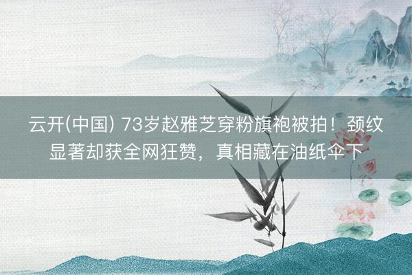 云开(中国) 73岁赵雅芝穿粉旗袍被拍！颈纹显著却获全网狂赞，真相藏在油纸伞下