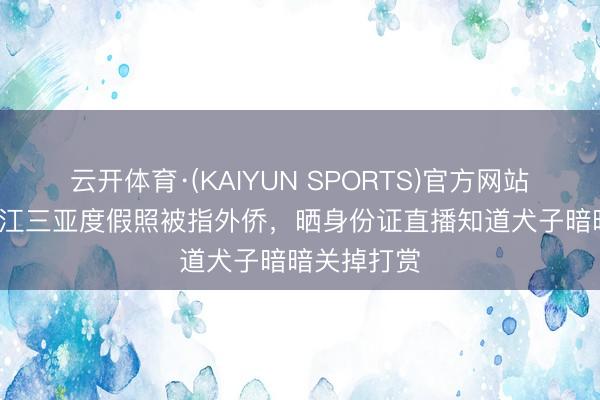 云开体育·(KAIYUN SPORTS)官方网站 63岁潘长江三亚度假照被指外侨，晒身份证直播知道犬子暗暗关掉打赏