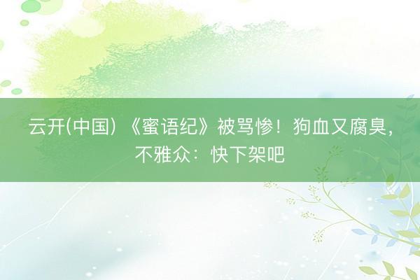 云开(中国) 《蜜语纪》被骂惨！狗血又腐臭，不雅众：快下架吧
