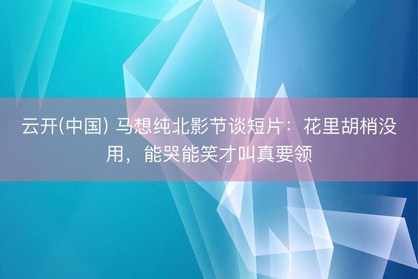 云开(中国) 马想纯北影节谈短片：花里胡梢没用，能哭能笑才叫真要领