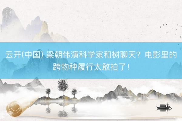 云开(中国) 梁朝伟演科学家和树聊天？电影里的跨物种履行太敢拍了！