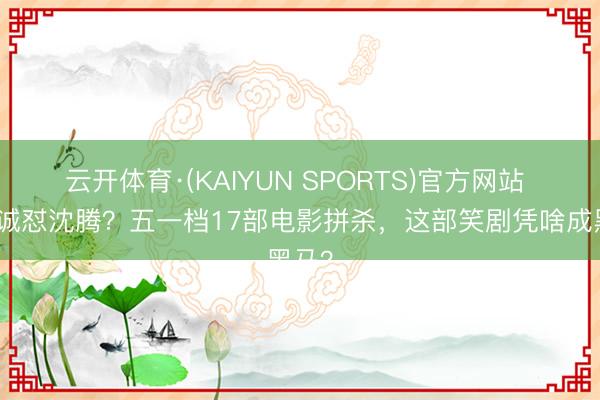 云开体育·(KAIYUN SPORTS)官方网站 陈想诚怼沈腾？五一档17部电影拼杀，这部笑剧凭啥成黑马？