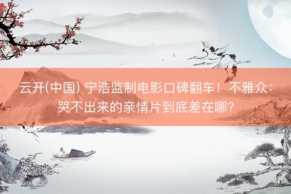 云开(中国) 宁浩监制电影口碑翻车！不雅众：哭不出来的亲情片到底差在哪？