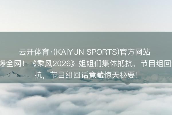 云开体育·(KAIYUN SPORTS)官方网站 凌晨四点罢录引爆全网！《乘风2026》姐姐们集体抵抗，节目组回话竟藏惊天秘要！