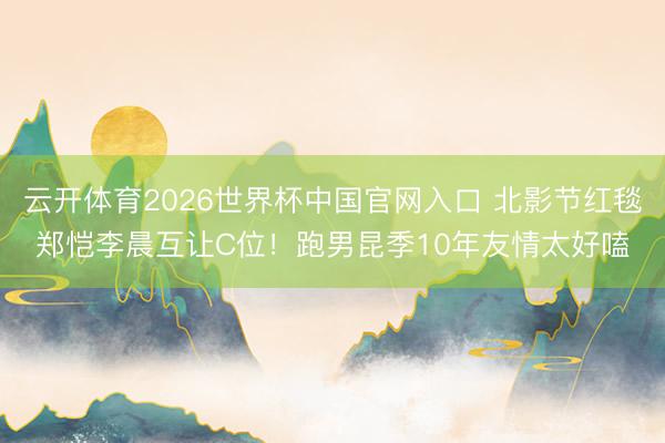 云开体育2026世界杯中国官网入口 北影节红毯郑恺李晨互让C位！跑男昆季10年友情太好嗑