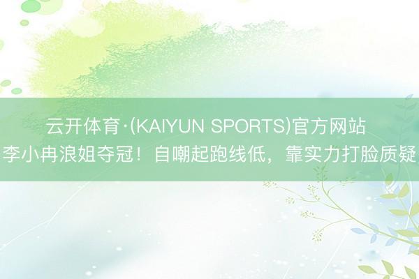 云开体育·(KAIYUN SPORTS)官方网站 李小冉浪姐夺冠！自嘲起跑线低，靠实力打脸质疑