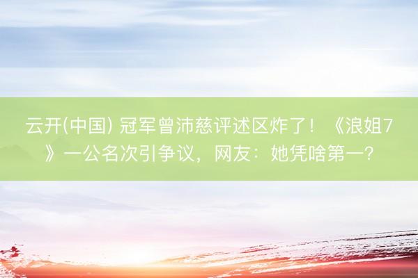 云开(中国) 冠军曾沛慈评述区炸了！《浪姐7》一公名次引争议，网友：她凭啥第一？
