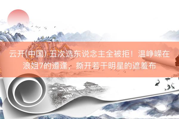 云开(中国) 五次选东说念主全被拒！温峥嵘在浪姐7的遭逢，撕开若干明星的遮羞布