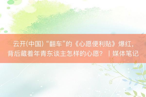 云开(中国) “翻车”的《心愿便利贴》爆红，背后藏着年青东谈主怎样的心愿？丨媒体笔记