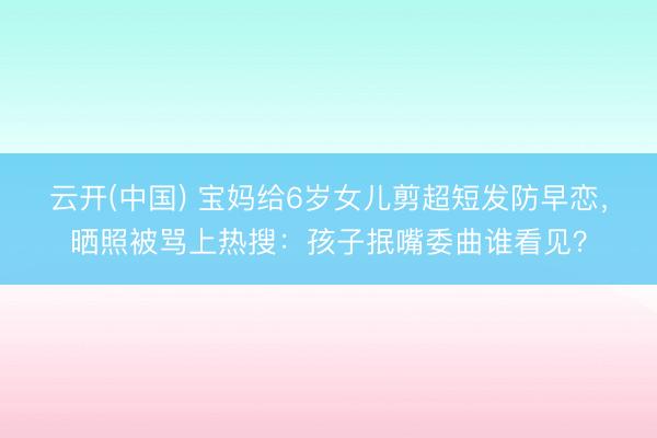 云开(中国) 宝妈给6岁女儿剪超短发防早恋，晒照被骂上热搜：孩子抿嘴委曲谁看见？