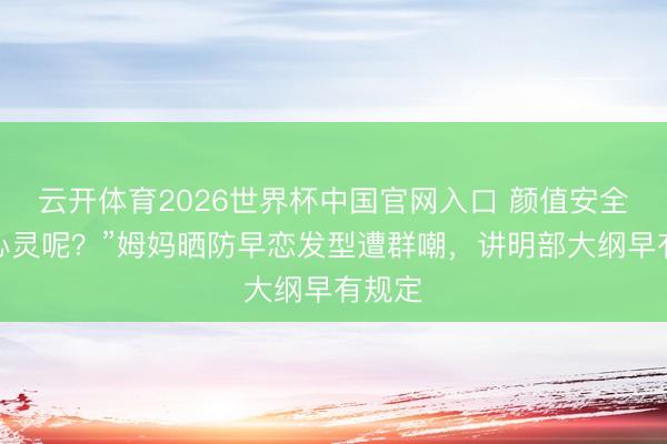 云开体育2026世界杯中国官网入口 颜值安全了，心灵呢？”姆妈晒防早恋发型遭群嘲，讲明部大纲早有规定