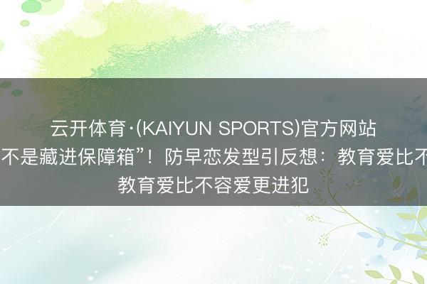 云开体育·(KAIYUN SPORTS)官方网站 果真的保护不是藏进保障箱”！防早恋发型引反想：教育爱比不容爱更进犯