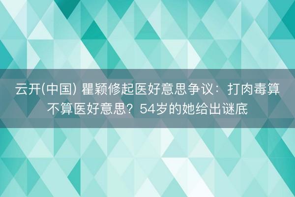 云开(中国) 瞿颖修起医好意思争议：打肉毒算不算医好意思？54岁的她给出谜底
