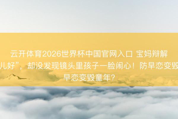 云开体育2026世界杯中国官网入口 宝妈辩解“为男儿好”，却没发现镜头里孩子一脸闹心！防早恋变毁童年？