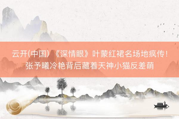 云开(中国) 《深情眼》叶蒙红裙名场地疯传！张予曦冷艳背后藏着天神小猫反差萌