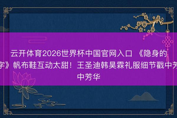 云开体育2026世界杯中国官网入口 《隐身的名字》帆布鞋互动太甜！王圣迪韩昊霖礼服细节戳中芳华