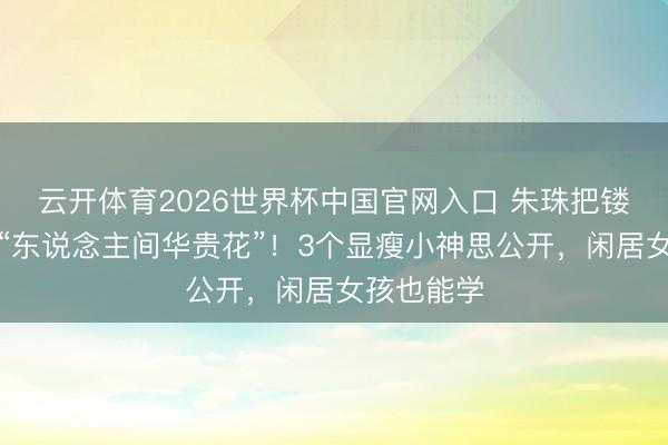 云开体育2026世界杯中国官网入口 朱珠把镂空裙穿成“东说念主间华贵花”！3个显瘦小神思公开，闲居女孩也能学