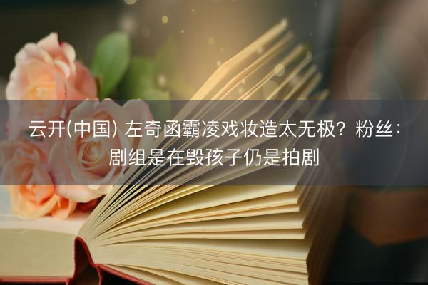 云开(中国) 左奇函霸凌戏妆造太无极？粉丝：剧组是在毁孩子仍是拍剧