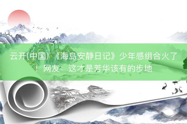 云开(中国) 《海岛安静日记》少年感组合火了！网友：这才是芳华该有的步地