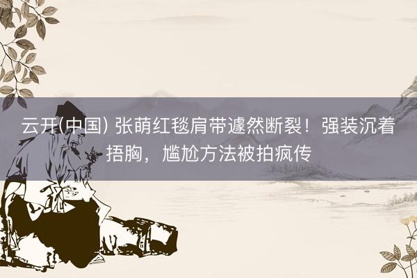 云开(中国) 张萌红毯肩带遽然断裂！强装沉着捂胸，尴尬方法被拍疯传