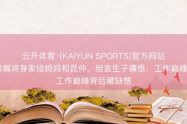 云开体育·(KAIYUN SPORTS)官方网站 佘诗曼立遗嘱将身家给姆妈和昆仲，坦言生子痛恨，工作巅峰背后藏缺憾