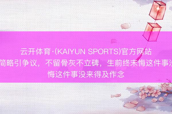 云开体育·(KAIYUN SPORTS)官方网站 王志文后事简略引争议，不留骨灰不立碑，生前终末悔这件事没来得及作念